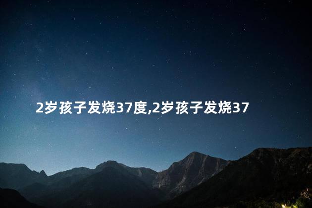 2岁孩子发烧37度，2岁孩子发烧37度吃退烧药吗