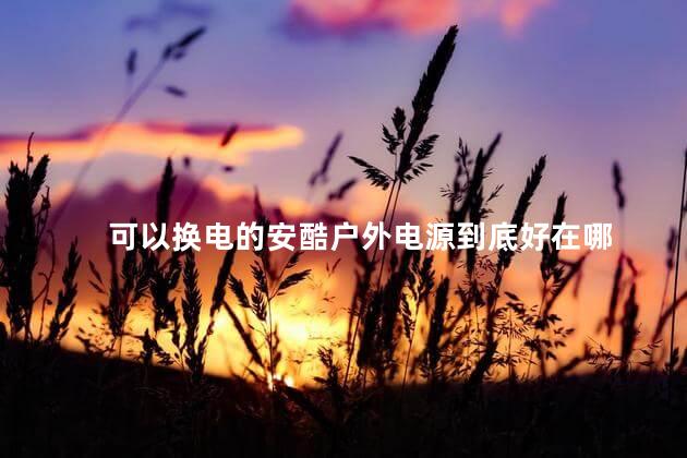 可以换电的安酷户外电源到底好在哪