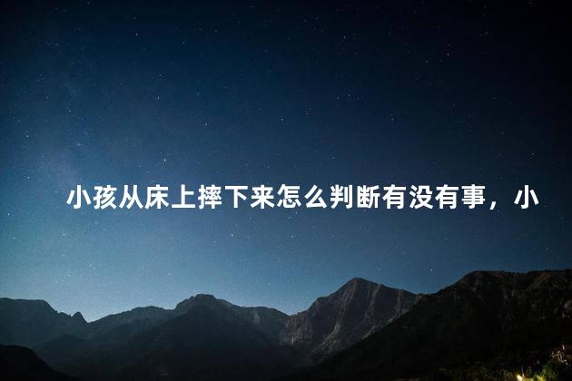 小孩从床上摔下来怎么判断有没有事，小孩从床上摔下来头上起个大包怎么办