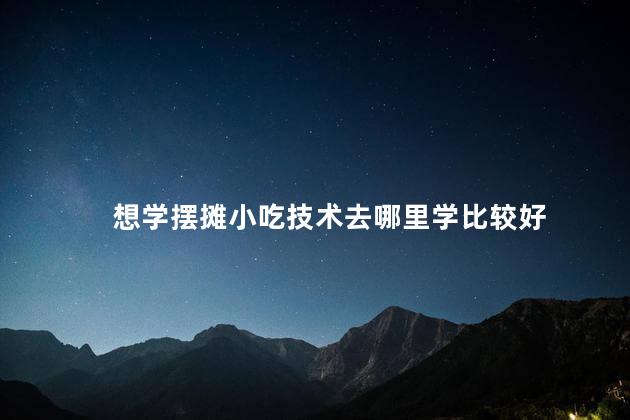 想学摆摊小吃技术去哪里学比较好