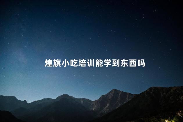 煌旗小吃培训能学到东西吗