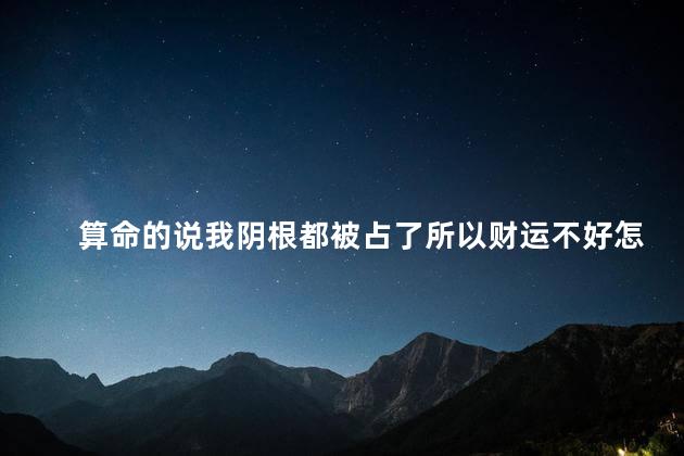 算命的说我阴根都被占了所以财运不好怎么办