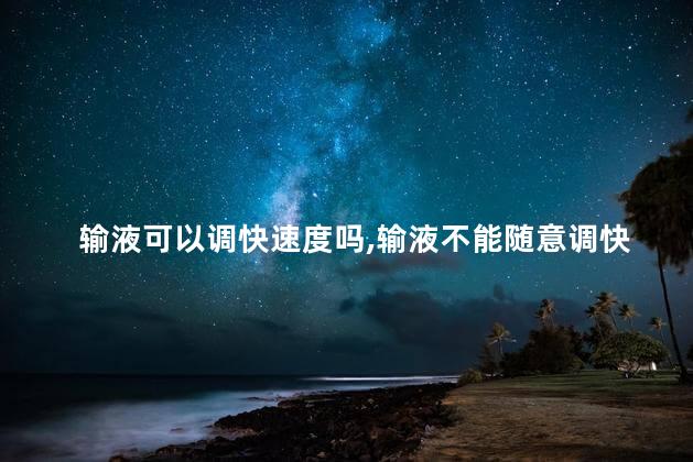 输液可以调快速度吗，输液不能随意调快速度